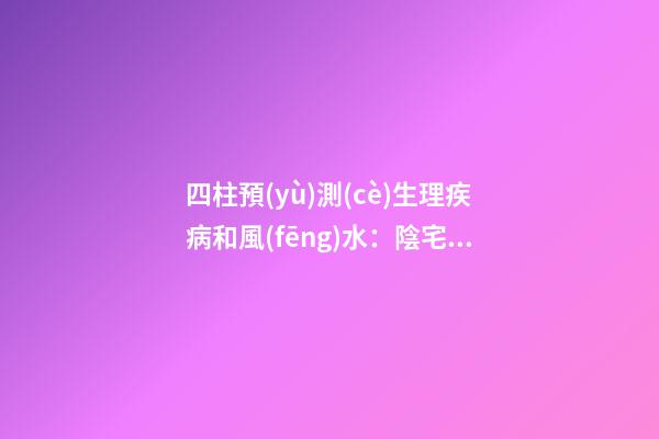 四柱預(yù)測(cè)生理疾病和風(fēng)水：陰宅不吉 命運(yùn)亦變